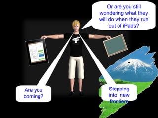 Stepping into  new frontiers Are you coming? Or are you still wondering what they will do when they run out of iPads? 
