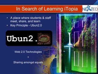 In Search of Learning iTopia A place where students & staff meet, share, and learn Key Principle - Ubun2.0 Web 2.0 Technologies + Sharing amongst equals Ubun2. 
