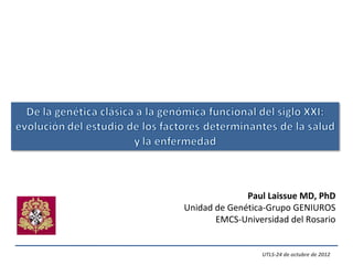 Paul Laissue MD, PhD
Unidad de Genética-Grupo GENIUROS
       EMCS-Universidad del Rosario


                  UTLS-24 de octubre de 2012
 