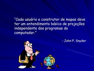 “Cada usuário e construtor de mapas deve
ter um entendimento básico de projeções
independente dos programas do
computador.”

                          - John P. Snyder
 