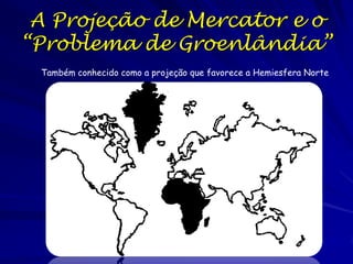 A Projeção de Mercator e o
“Problema de Groenlândia”
 Também conhecido como a projeção que favorece a Hemiesfera Norte
 