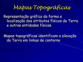 Mapas Topográficas
Representação gráfica da forma e
 localização dos atributos físicos da Terra
 e outras entidades físicas.

Mapas topográficas identificam a elevação
 da Terra em linhas de contorno
 