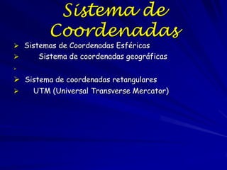 Sistema de
         Coordenadas
 Sistemas de Coordenadas Esféricas
     Sistema de coordenadas geográficas



 Sistema de coordenadas retangulares
   UTM (Universal Transverse Mercator)
 