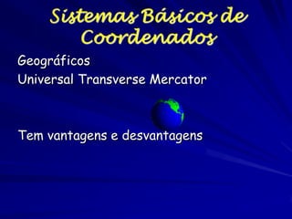 Sistemas Básicos de
        Coordenados
Geográficos
Universal Transverse Mercator



Tem vantagens e desvantagens
 