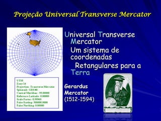 Projeção Universal Transverse Mercator


              Universal Transverse
               Mercator
               Um sistema de
               coordenadas
                 Retangulares para a
               Terra
              Gerardus
              Mercator
              (1512-1594)
 