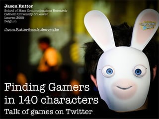 Jason Rutter
School of Mass Communications Research
Catholic University of Leuven
Leuven 3000
Belgium

Jason.Rutter@soc.kuleuven.be




Finding Gamers
in 140 characters
Talk of games on Twitter
 