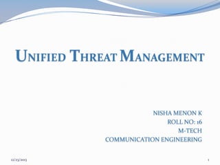 UNIFIED THREAT MANAGEMENT

NISHA MENON K
ROLL NO: 16
M-TECH
COMMUNICATION ENGINEERING
12/23/2013

1

 