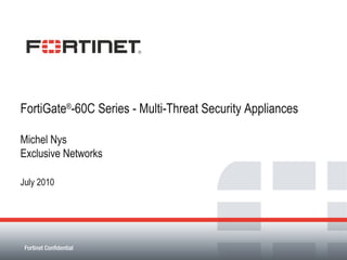 FortiGate ® -60C Series - Multi-Threat Security Appliances Michel Nys Exclusive Networks July 2010 