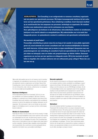 BEDRIJFSPROFIEL First Consulting is een snelgroeiende no-nonsense consultancy organisatie
met een passie voor operationele processen. Wij helpen toonaangevende bedrijven bij het verbe-
teren van hun operationele performance. Deze verbetering is meetbaar, levert duurzaam resultaat
op en wordt bereikt door het aanpassen van processen, technologie en organisatie. Dit resultaat
bereiken onze medewerkers samen met de werknemers van onze klanten.
Onze opdrachtgevers zijn bedrijven in de infrastructuur, telecombedrijven, banken en verzekeraars,
bedrijven in de retail & industrie en energiebedrijven. Wij onderscheiden ons in de markt door
diepgaande proces- en systeemkennis constant te combineren met operationele realisatiekracht.
Het maximale uit jezelf halen?
Persoonlijke ontwikkeling en plezier staan bij ons hoog in het vaandel. In onze platte organisatie
geven wij zowel startende als ervaren consultants snel veel verantwoordelijkheden en daarmee
een steile leercurve. Jij kiest samen met je mentor je eigen ontwikkelpad: doorgroeien naar een
projectmanagersrol, een verbreding als consultant of juist een specialistische rol. Training on the
job vinden we belangrijk, maar we bieden ook groepstrainingen op allerlei vlakken. Daarnaast
organiseren we zes keer per jaar sportieve en uitdagende events. Wil jij het maximale uit jezelf
halen en dagelijks slim resultaat realiseren met een enthousiaste groep collega’s? Neem dan con-
tact met ons op.
‘Mijn studie sluit naadloos aan op de core business van de consultan-
cy organisatie, het optimaliseren van processen. Dit doen wij vanuit
een analytische insteek en altijd samen met de klant. Binnen First
Consulting zijn er door de diversiteit aan opdrachten en opdrachtge-
vers uit de ﬁnanciële, retail-, telecom-, infrastructuur- en energiesec-
tor veel persoonlijke groeimogelijkheden.’
Business intelligence
‘Ik heb altijd afﬁniteit gehad met technologie. Ik ben me nu aan
het ontwikkelen in de business intelligence (BI) hoek.’ Business
Intelligence is onderdeel van de Data & Analytics track binnen First
Consulting. Data wordt ontsloten en gecombineerd uit verschillende
systemen en tools tot één platform met bruikbare informatie voor de
organisatie. ‘Het interessante is dat we met behulp van data inzicht
krijgen in de bedrijfsprocessen en op basis van feiten verbeteringen
kunnen realiseren.’
Werken in teamverband
Vanaf dag één draai je mee bij de klant, weet Job uit ervaring. ‘Je krijgt
direct veel verantwoordelijkheid, want je bent vanaf het eerste moment
een volwaardig lid van het team. Als junior kom je meteen in contact
met de klant en met de uitdagingen die spelen. First Consulting bege-
leidt je sterk. Je hebt altijd een team van collega’s achter staan waar je
op kunt terugvallen. Daarnaast krijg je dagelijkse projectbegeleiding
van de projectleider. En je wordt aan een mentor gekoppeld die jou
begeleidt in het behalen van je persoonlijke doelstellingen.’
Recente opdracht
Op dit moment is Job bezig met een BI-project waarbij dashboards
met stuurbare inzichten worden ontwikkeld voor afdelingen en grote
projecten bij de klant. Ook helpt hij met het optuigen van een BI-af-
deling en met het adopteren van een SCRUM/Agile werkwijze. Om dit
te bewerkstelligen worden eisen opgehaald vanuit de hele organisatie,
waarbij er wordt geschakeld tussen management en operatie. ‘Het
leuke is dat je door deze bottom-upmethode in gesprek komt met
alle lagen uit het bedrijf. De dashboards die wij ontwikkelen, helpen
de klant om dagelijks betere sturing te geven. Dit levert bruikbare en
duurzame resultaten op in plaats van dikke adviesrapporten die in de
kast belanden.’
Werksfeer
Job vat de werksfeer bij First Consulting in één woord samen:
‘Fantastisch! Het bevalt goed. Het is een jong en dynamisch bedrijf
met ambitieuze mensen. Dit merk je goed in de work hard, play hard
mentaliteit die heerst. Er is geen eigen kantoorpand. We vinden dat
we de meeste waarde toevoegen bij de klant en met de klant. Voor de
binding hebben regelmatig evenementen, borrels en businessoverleg-
gen op locaties in het land. Dat is belangrijk. De menselijke factor
is het kapitaal van de organisatie. First Consulting investeert daarin
met opleidingen en trainingen.’ Tot slot: ‘Kom vooral kennis maken.
Iedereen die het gaaf vindt om waardevolle en tastbare resultaten te
boeken voor aansprekende bedrijven in een motiverende omgeving,
zou ik willen uitnodigen om langs te komen.’
UT NIEUWS SPECIAL|2016 9
 