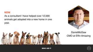 NOW 
As a consultant I have helped over 12,000
animals get adopted into a new home in one
year.
WHO AM I?
DanielMcGaw
CMO ...