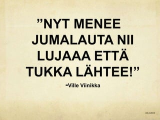 ”NYT MENEE
 JUMALAUTA NII
  LUJAAA ETTÄ
TUKKA LÄHTEE!”
    -Ville Viinikka


                      22.2.2012
 