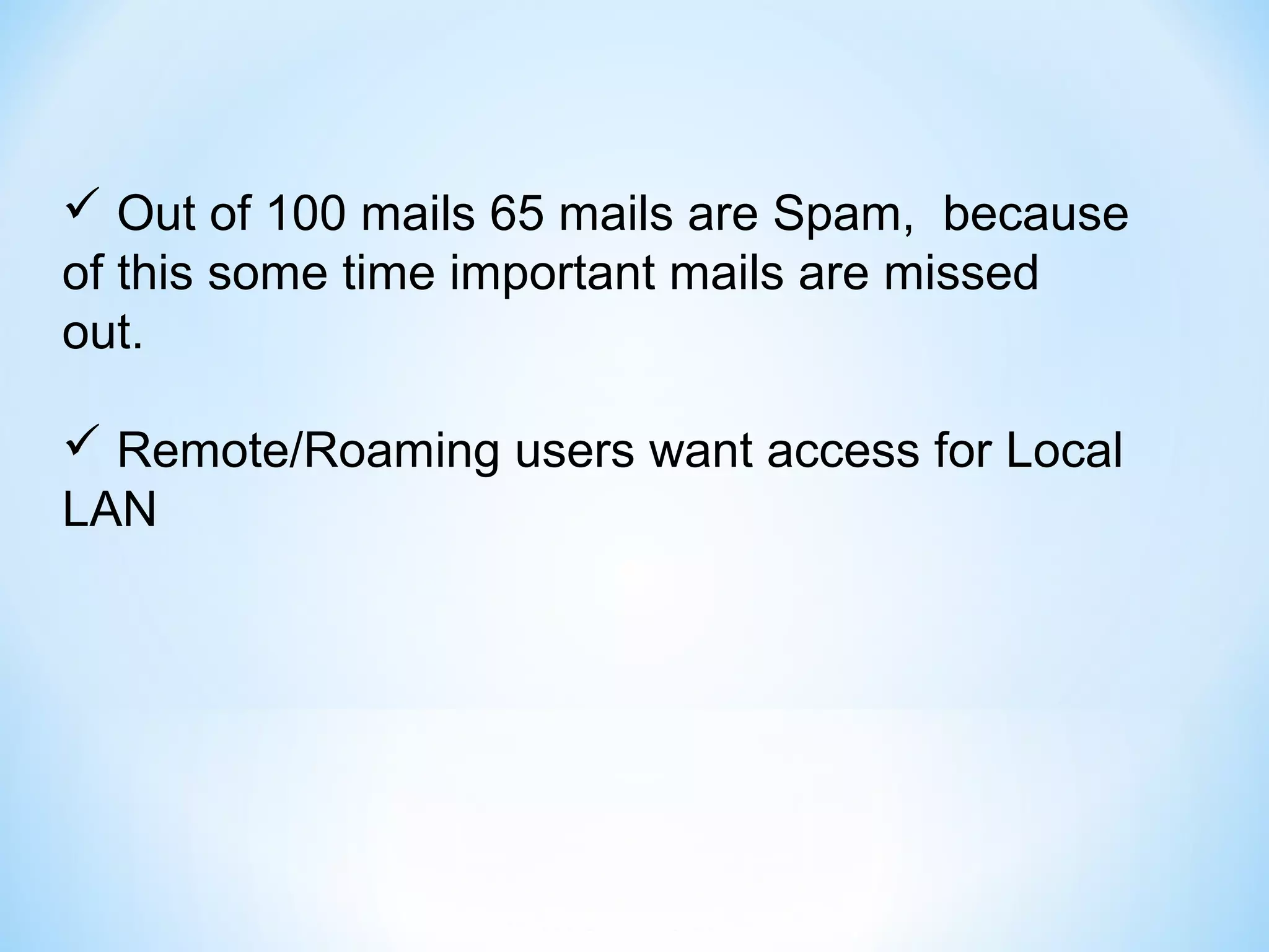  Out of 100 mails 65 mails are Spam, because
of this some time important mails are missed
out.
 Remote/Roaming users want access for Local
LAN
 