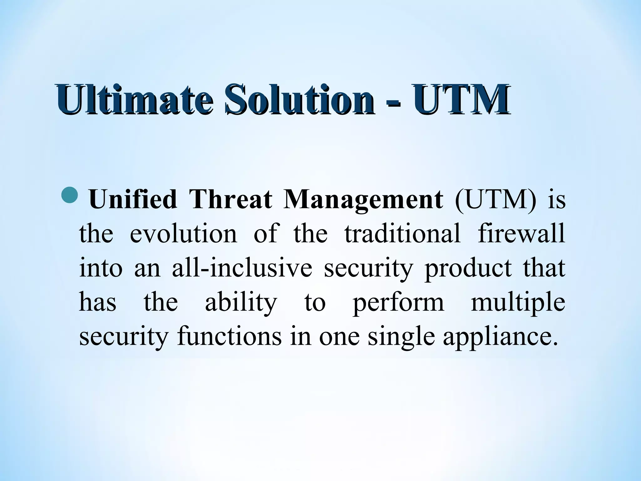 Ultimate Solution - UTMUltimate Solution - UTM
Unified Threat Management (UTM) is
the evolution of the traditional firewall
into an all-inclusive security product that
has the ability to perform multiple
security functions in one single appliance.
 