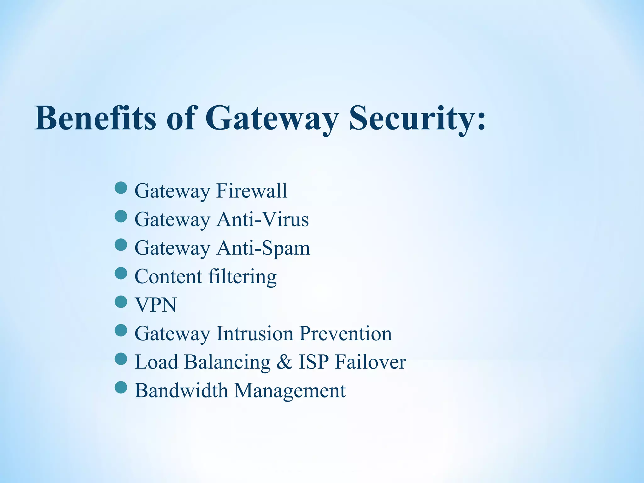 Benefits of Gateway Security:
Gateway Firewall
Gateway Anti-Virus
Gateway Anti-Spam
Content filtering
VPN
Gateway Intrusion Prevention
Load Balancing & ISP Failover
Bandwidth Management
 