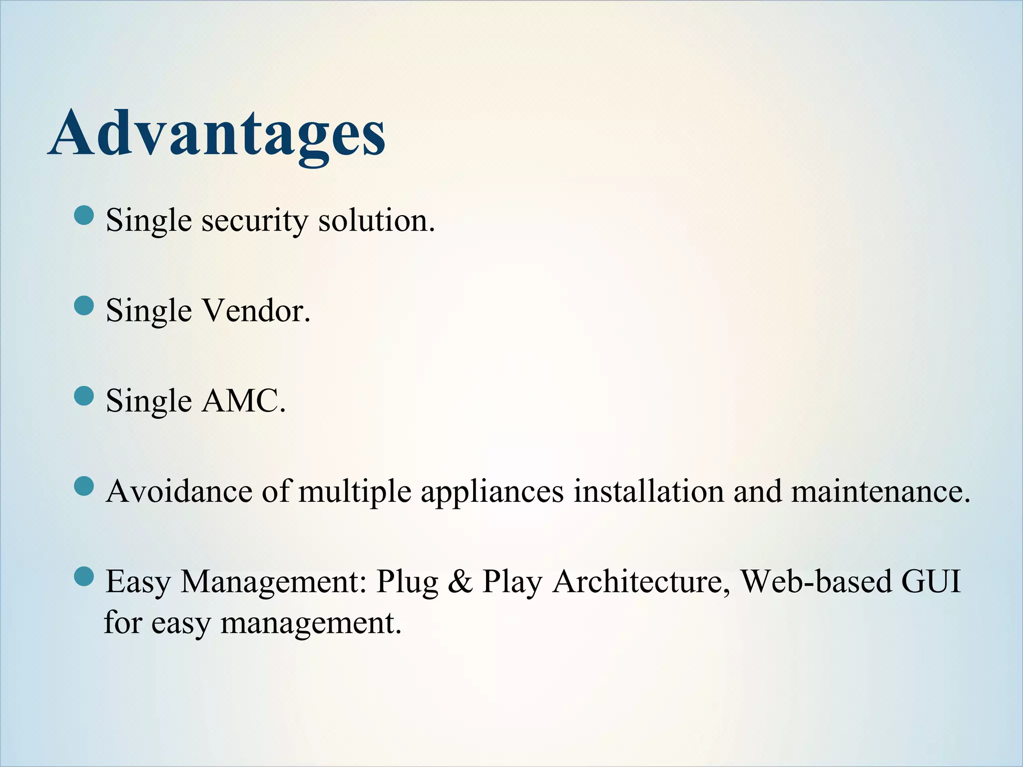 Advantages
Single security solution.
Single Vendor.
Single AMC.
Avoidance of multiple appliances installation and maintenance.
Easy Management: Plug & Play Architecture, Web-based GUI
for easy management.
 