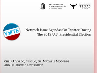CHRIS J. VARGO, LEI GUO, DR. MAXWELL MCCOMBS
AND DR. DONALD LEWIS SHAW
Network Issue Agendas On Twitter During
e 2012 U.S. Presidential Election
 
