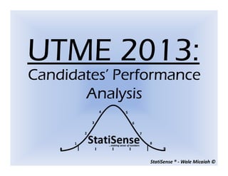 StatiSense ® - Wale Micaiah ©
UTME 2013:UTME 2013:UTME 2013:UTME 2013:
Candidates’ PerformanceCandidates’ PerformanceCandidates’ PerformanceCandidates’ Performance
AnalysisAnalysisAnalysisAnalysis
 