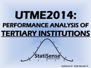 StatiSense ® - Wale Micaiah ©
UTME2014:
PERFORMANCE ANALYSIS OF
TERTIARY INSTITUTIONS
 