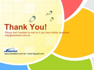 Thank You!
Please don't hesitate to mail us if you have further questions.
help@sharetech.com.tw

L/O/G/O
www.sharetech.com.tw / www.higuard.com

 