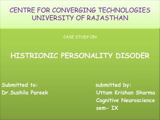 CENTRE FOR CONVERGING TECHNOLOGIES
UNIVERSITY OF RAJASTHAN
CASE STUDY ON
HISTRIONIC PERSONALITY DISODER
Submitted to: submitted by:
Dr.Sushila Pareek Uttam Krishan Sharma
Cognitive Neuroscience
sem- IX
 
