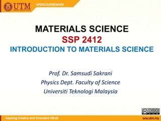 MATERIALS SCIENCE
SSP 2412
INTRODUCTION TO MATERIALS SCIENCE
Prof. Dr. Samsudi Sakrani
Physics Dept. Faculty of Science
Universiti Teknologi Malaysia

1

 