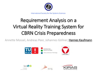 Requirement Analysis on a
Virtual Reality Training System for
CBRN Crisis Preparedness
Annette Mossel, Andreas Peer, Johannes Göllner, Hannes Kaufmann
International Society for the Systems Sciences
 