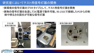 28
・実環境の信号灯器のプロトタイプとして、テスト用信号灯器を開発
・実物の信号灯器を改造してDC電源で動作可能、RS-232Cで接続したPCからの制
御や明るさの調光が可能な信号灯器
研究室においてテスト用信号灯器の開発
テスト用
信号灯器全体
信号灯器内部 信号灯器外部IF
 