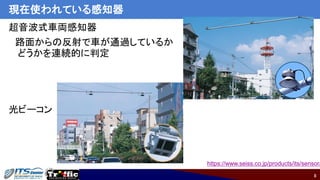 8
現在使われている感知器
超音波式車両感知器
路面からの反射で車が通過しているか
どうかを連続的に判定
光ビーコン
https://www.seiss.co.jp/products/its/sensor/
 
