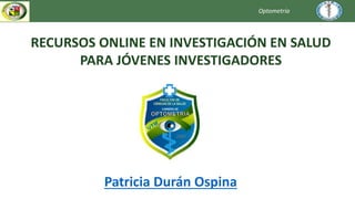 Optometría
RECURSOS ONLINE EN INVESTIGACIÓN EN SALUD
PARA JÓVENES INVESTIGADORES
Patricia Durán Ospina
 