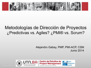 Metodologías de Dirección de Proyectos
¿Predictivas vs. Agiles? ¿PMI® vs. Scrum?
Alejandro Gabay, PMP, PMI-ACP, CSM
Junio 2014
 