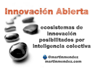 Innovación Abierta
         ecosistemas de
            innovación
         posibilitados por
      inteligencia colectiva

           @martinmendez
          martinmendez.com
 