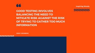 Inspiring Words:
JERRY WEINBERG
GOOD TESTING INVOLVES
BALANCING THE NEED TO
MITIGATE RISK AGAINST THE RISK
OF TRYING TO GATHER TOO MUCH
INFORMATION 
 