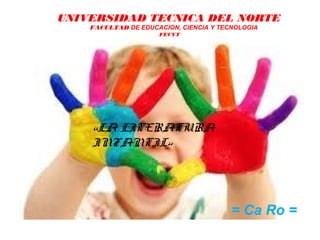 UNIVERSIDAD TECNICA DEL NORTE
    FACULTAD DE EDUCACION, CIENCIA Y TECNOLOGIA
                     FECYT




    «LA LITERATURA
    INFANTIL»




                                        = Ca Ro =
 