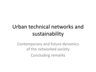 Urban technical networks and
sustainability
Contemporary and future dynamics
of the networked society
Concluding remarks
 