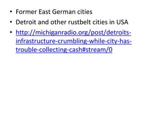 • Former East German cities
• Detroit and other rustbelt cities in USA
• http://michiganradio.org/post/detroits-
infrastructure-crumbling-while-city-has-
trouble-collecting-cash#stream/0
 