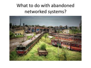 What to do with abandoned
networked systems?
 
