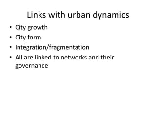 Links with urban dynamics
• City growth
• City form
• Integration/fragmentation
• All are linked to networks and their
governance
 
