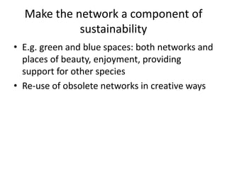 Make the network a component of
sustainability
• E.g. green and blue spaces: both networks and
places of beauty, enjoyment, providing
support for other species
• Re-use of obsolete networks in creative ways
 
