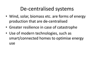 De-centralised systems
• Wind, solar, biomass etc. are forms of energy
production that are de-centralised
• Greater resilience in case of catastrophe
• Use of modern technologies, such as
smart/connected homes to optimise energy
use
 