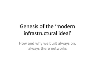 Genesis of the ‘modern
infrastructural ideal’
How and why we built always on,
always there networks
 