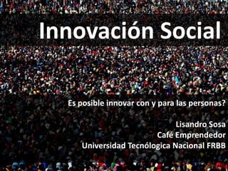 Lisandro Sosa 
lisosa22@gmail.com 
Es posible innovar con y para las personas? 
Lisandro Sosa 
Café Emprendedor 
Universidad Tecnólogica Nacional FRBB 
Innovación Social 
 