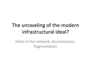 The unraveling of the modern
infrastructural ideal?
Holes in the network, disconnection,
fragmentation
 