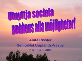 Anita Rissler SeniorNet Upplands-Väsby 7 februari 2008 Utnyttja sociala webbens alla möjligheter! 