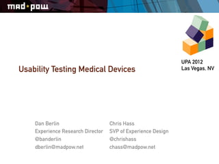 UPA 2012
Usability Testing Medical Devices                             Las Vegas, NV




    Dan Berlin                     Chris Hass
    Experience Research Director   SVP of Experience Design
    @banderlin                     @chrishass
    dberlin@madpow.net             chass@madpow.net
 