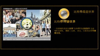 比特币環遊世界
比特币-环游世界
一位新婚的美国夫妇用 “比特币”的虚拟货币 完成
101天旅程， 横跨三大洲， 而且，只使用比特币继
续过活。
 