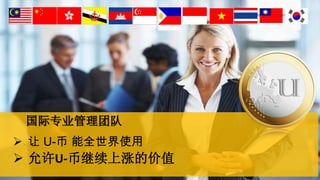 国际专业管理团队
 让 U-币 能全世界使用
 允许U-币继续上涨的价值
 