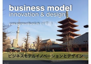 Tokyo 2014
business model
innovation & design
!
yves.pigneur@unil.ch (イヴ・)
ビジネスモデルイノベーションとデザイン
 