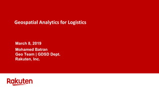 Geospatial Analytics for Logistics
March 8, 2019
Mohamed Batran
Geo Team | GDSD Dept.
Rakuten, Inc.
 