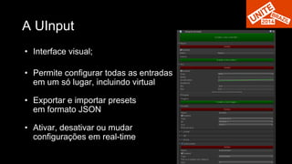 A UInput 
• Interface visual; 
• Permite configurar todas as entradas 
em um só lugar, incluindo virtual 
• Exportar e importar presets 
em formato JSON 
• Ativar, desativar ou mudar 
configurações em real-time 
 