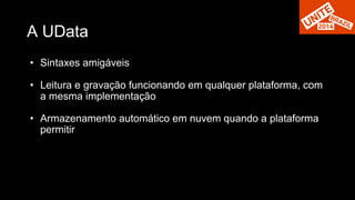 A UData 
• Sintaxes amigáveis 
• Leitura e gravação funcionando em qualquer plataforma, com 
a mesma implementação 
• Armazenamento automático em nuvem quando a plataforma 
permitir 
 